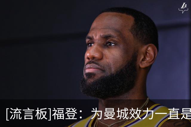 [流言板]福登：为曼城效力一直是我的梦想，能在一线队这么久像场梦